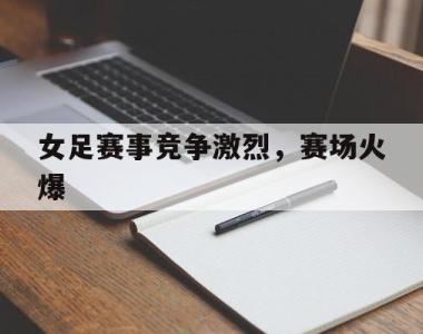 女足赛事竞争激烈，赛场火爆