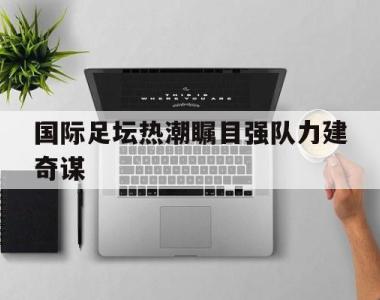 包含国际足坛热潮瞩目强队力建奇谋的词条