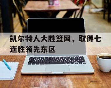 凯尔特人大胜篮网，取得七连胜领先东区的简单介绍