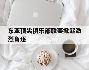 东亚顶尖俱乐部联赛掀起激烈角逐