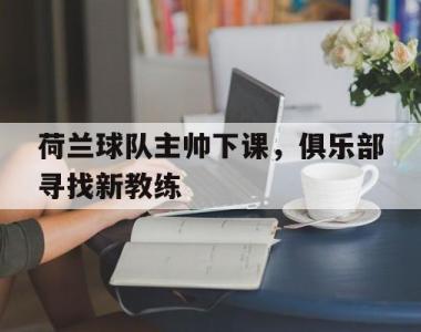 荷兰球队主帅下课，俱乐部寻找新教练的简单介绍