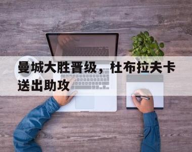 曼城大胜晋级，杜布拉夫卡送出助攻的简单介绍