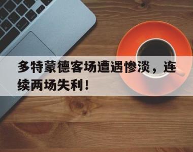 多特蒙德客场遭遇惨淡，连续两场失利！的简单介绍