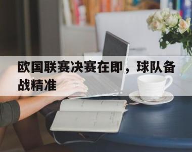 欧国联赛决赛在即，球队备战精准