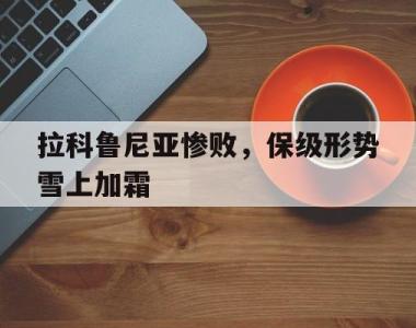 关于拉科鲁尼亚惨败，保级形势雪上加霜的信息