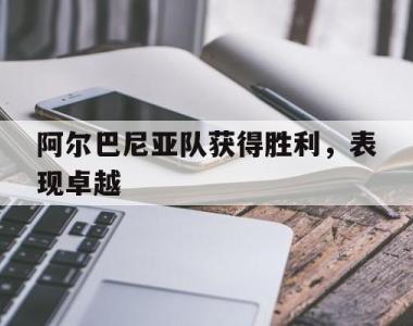 阿尔巴尼亚队获得胜利，表现卓越