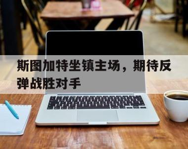 斯图加特坐镇主场，期待反弹战胜对手的简单介绍