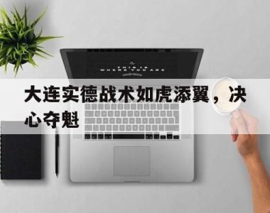 大连实德战术如虎添翼，决心夺魁的简单介绍