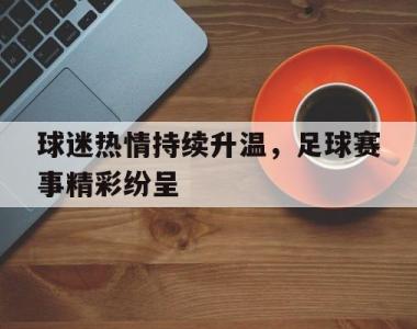 球迷热情持续升温，足球赛事精彩纷呈
