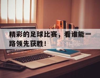 精彩的足球比赛，看谁能一路领先获胜！的简单介绍