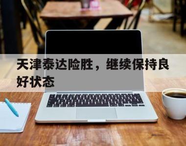 关于天津泰达险胜，继续保持良好状态的信息