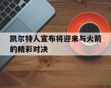 关于凯尔特人宣布将迎来与火箭的精彩对决的信息