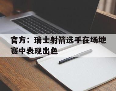 官方：瑞士射箭选手在场地赛中表现出色的简单介绍