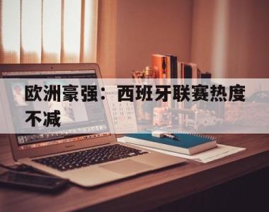 包含欧洲豪强：西班牙联赛热度不减的词条