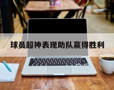球员超神表现助队赢得胜利