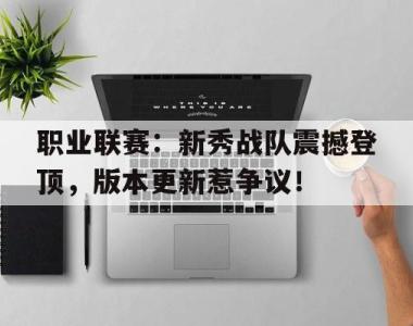 职业联赛：新秀战队震撼登顶，版本更新惹争议！新秀battle