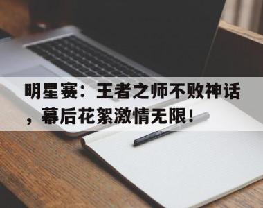 明星赛：王者之师不败神话，幕后花絮激情无限！