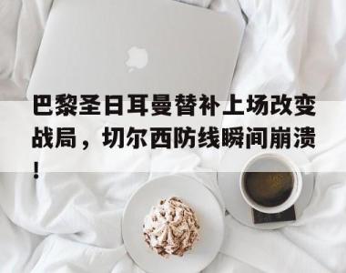 巴黎圣日耳曼替补上场改变战局，切尔西防线瞬间崩溃！