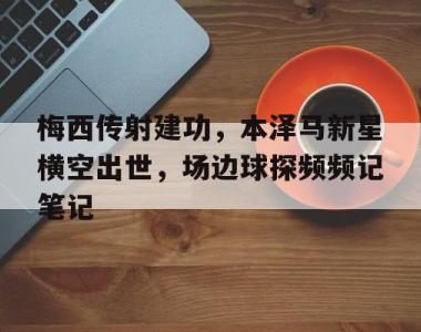 梅西传射建功，本泽马新星横空出世，场边球探频频记笔记