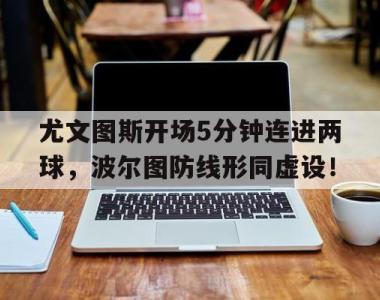尤文图斯开场5分钟连进两球，波尔图防线形同虚设！
