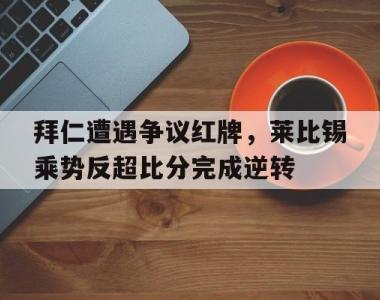 拜仁遭遇争议红牌，莱比锡乘势反超比分完成逆转