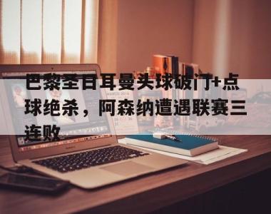 巴黎圣日耳曼头球破门+点球绝杀，阿森纳遭遇联赛三连败