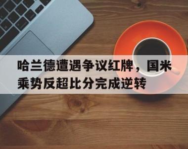 哈兰德遭遇争议红牌，国米乘势反超比分完成逆转哈兰德出自哪个青训