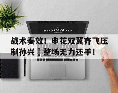 战术奏效！申花双翼齐飞压制孙兴慜整场无力还手！光荣使命1937完整版