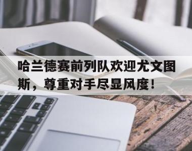 哈兰德赛前列队欢迎尤文图斯，尊重对手尽显风度！哈兰德当选英超官方全场最佳球员