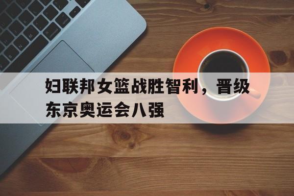 妇联邦女篮战胜智利，晋级东京奥运会八强的简单介绍