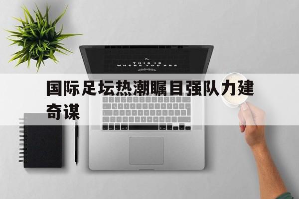 包含国际足坛热潮瞩目强队力建奇谋的词条