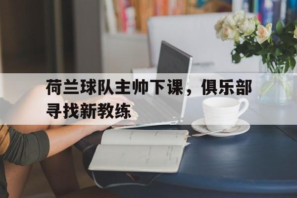 荷兰球队主帅下课，俱乐部寻找新教练的简单介绍