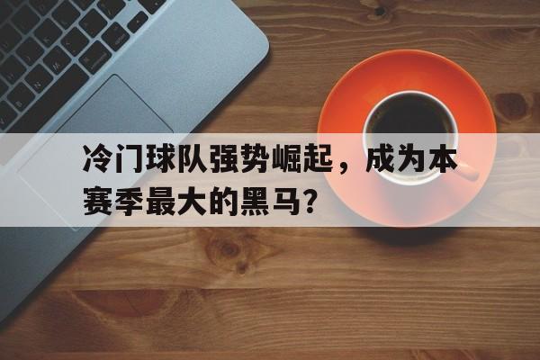 关于冷门球队强势崛起，成为本赛季最大的黑马？的信息