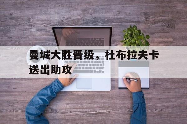 曼城大胜晋级，杜布拉夫卡送出助攻的简单介绍