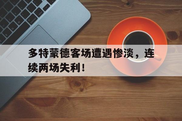 多特蒙德客场遭遇惨淡，连续两场失利！的简单介绍