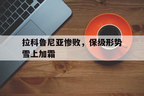 关于拉科鲁尼亚惨败，保级形势雪上加霜的信息