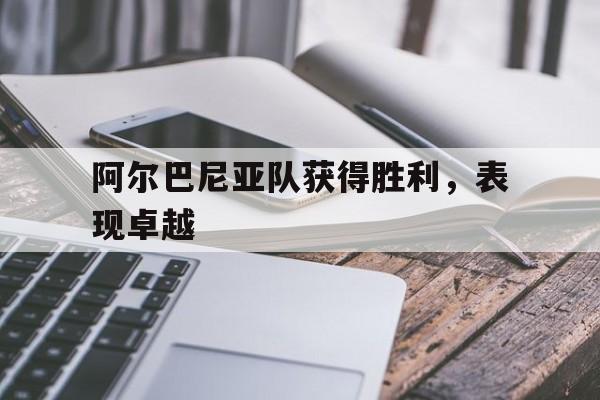 阿尔巴尼亚队获得胜利，表现卓越