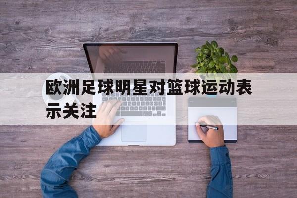 欧洲足球明星对篮球运动表示关注