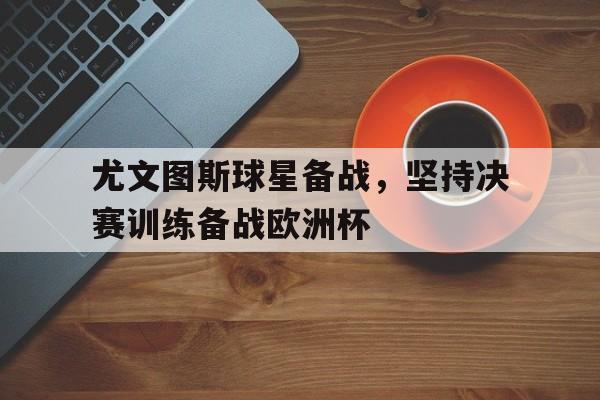 包含尤文图斯球星备战，坚持决赛训练备战欧洲杯的词条