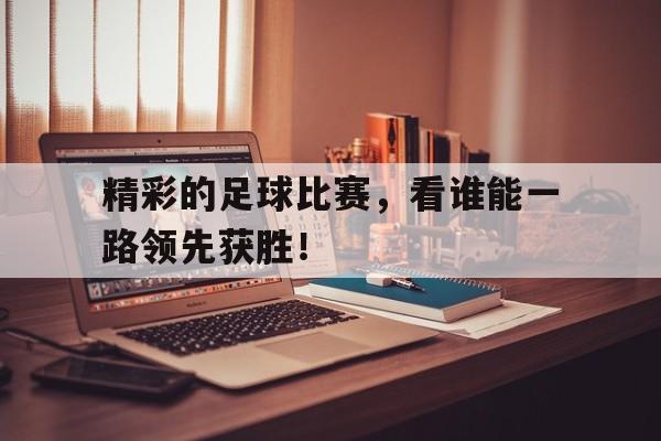 精彩的足球比赛，看谁能一路领先获胜！的简单介绍