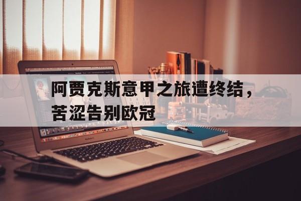 包含阿贾克斯意甲之旅遭终结，苦涩告别欧冠的词条