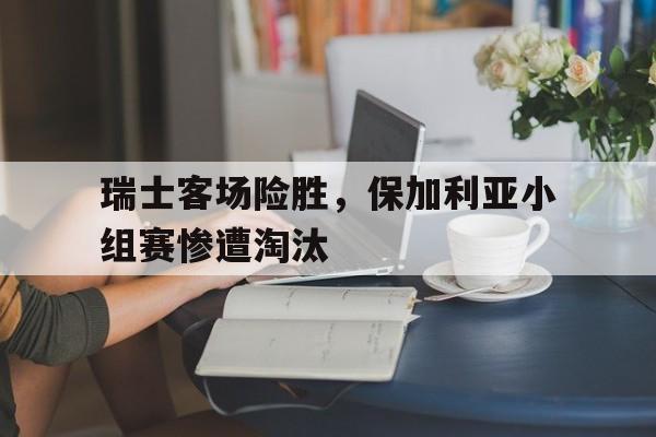 瑞士客场险胜，保加利亚小组赛惨遭淘汰