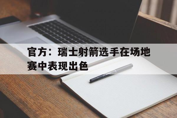 官方：瑞士射箭选手在场地赛中表现出色的简单介绍