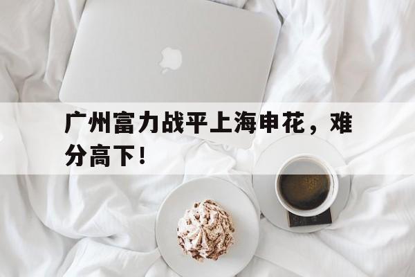 广州富力战平上海申花，难分高下！的简单介绍