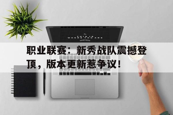 职业联赛：新秀战队震撼登顶，版本更新惹争议！新秀battle