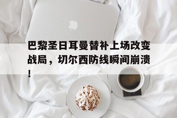 巴黎圣日耳曼替补上场改变战局，切尔西防线瞬间崩溃！