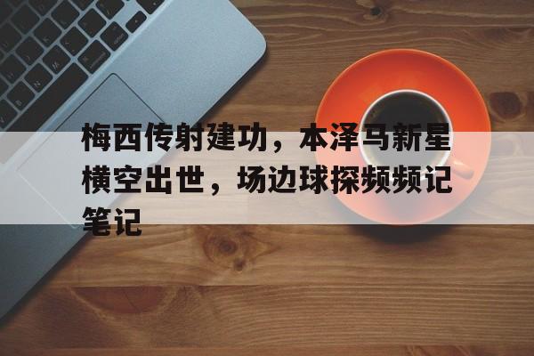 梅西传射建功，本泽马新星横空出世，场边球探频频记笔记