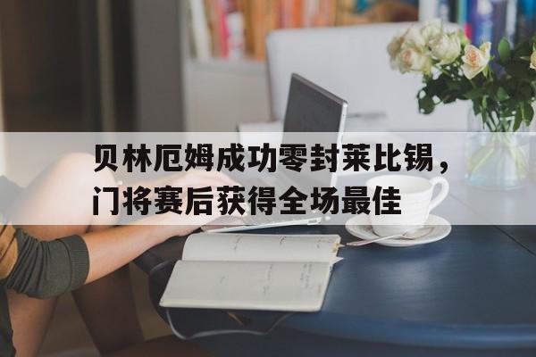 贝林厄姆成功零封莱比锡，门将赛后获得全场最佳