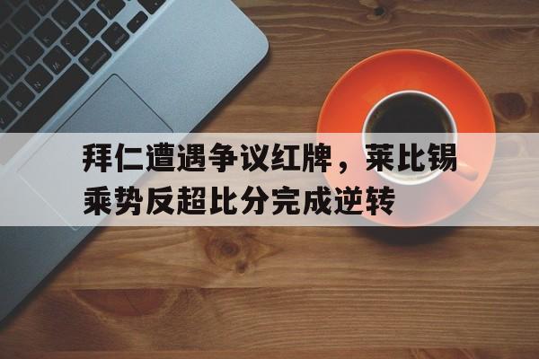 拜仁遭遇争议红牌，莱比锡乘势反超比分完成逆转