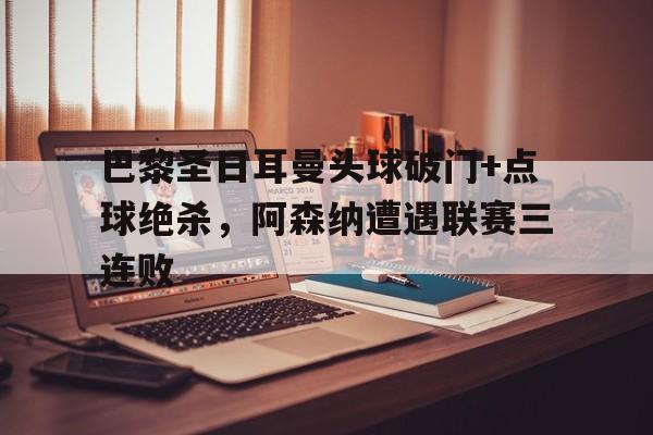巴黎圣日耳曼头球破门+点球绝杀，阿森纳遭遇联赛三连败